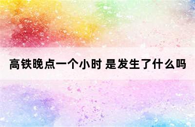 高铁晚点一个小时 是发生了什么吗